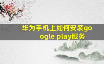 华为手机上如何安装google play服务